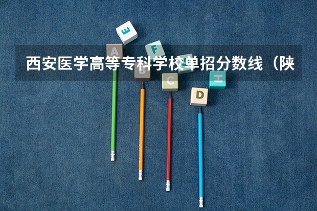 西安医学高等专科学校单招分数线（陕西国防技术学院单招分数线）