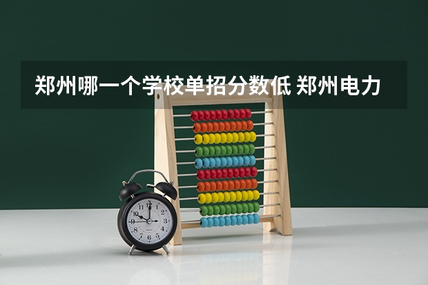 郑州哪一个学校单招分数低 郑州电力高等专科学校单招分数线
