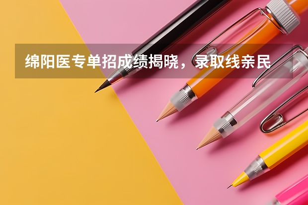 绵阳医专单招成绩揭晓，录取线亲民 单招分数线最低的公历学校