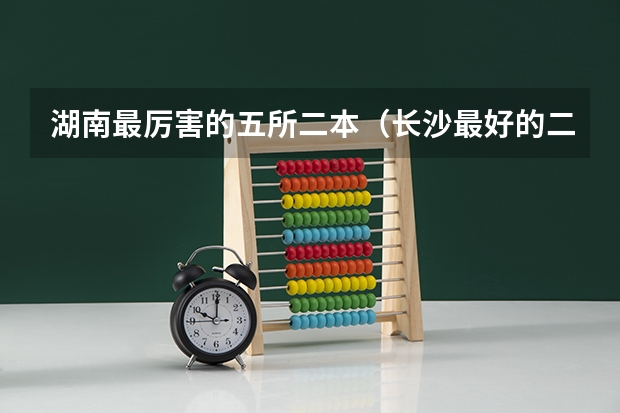 湖南最厉害的五所二本（长沙最好的二本大学）