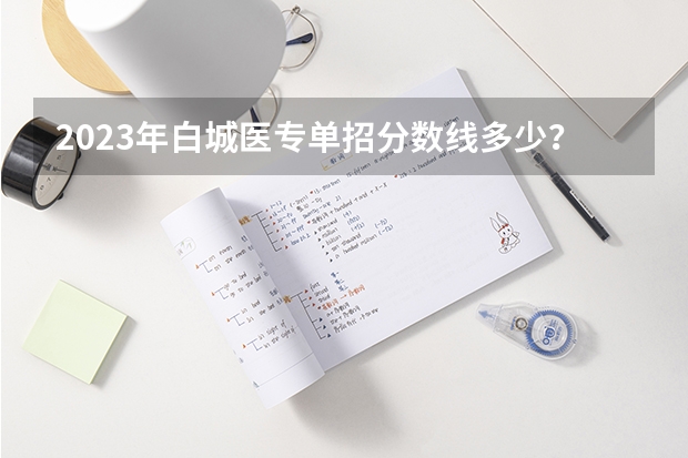 2023年白城医专单招分数线多少？
