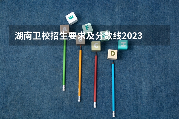 湖南卫校招生要求及分数线2023 长沙卫生职业学院录取线2023