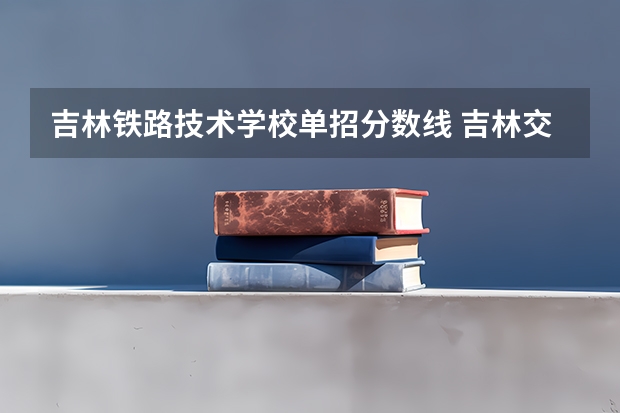 吉林铁路技术学校单招分数线 吉林交通职业技术学校单招分数线
