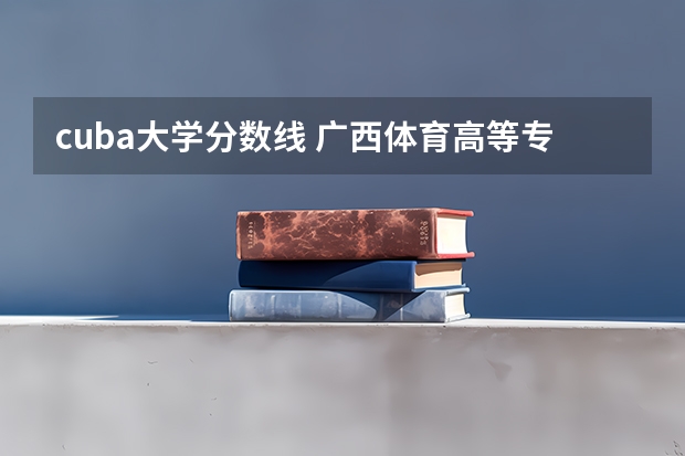 cuba大学分数线 广西体育高等专科学校单招分数线