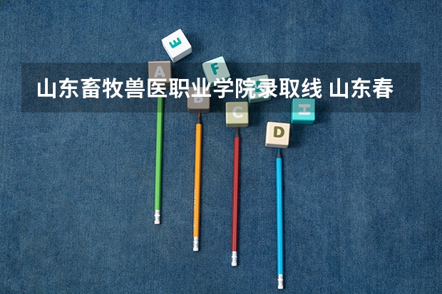 山东畜牧兽医职业学院录取线 山东春季高考分数线