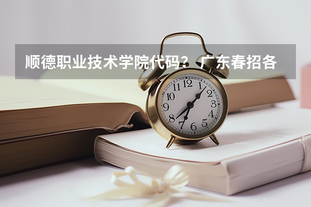 顺德职业技术学院代码？ 广东春招各校分数线