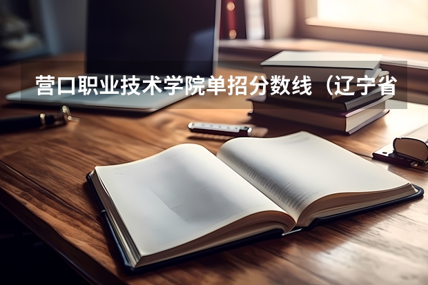 营口职业技术学院单招分数线（辽宁省单招那个大学最容易考上！？？？）