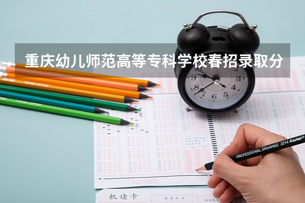 重庆幼儿师范高等专科学校春招录取分数线（重庆师范大学单招录取分数线）