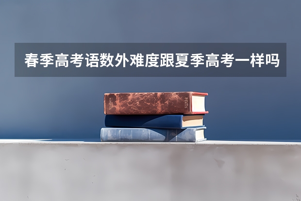 春季高考语数外难度跟夏季高考一样吗？现在成绩不好能不能参加？