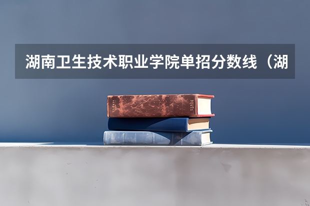 湖南卫生技术职业学院单招分数线（湖南护理大专学校排名及分数线）