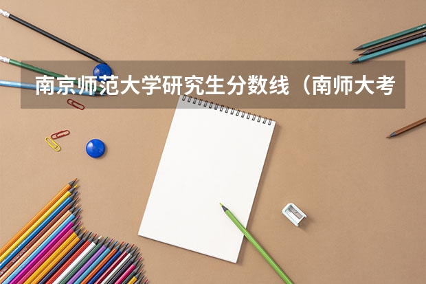 南京师范大学研究生分数线（南师大考研分数线）