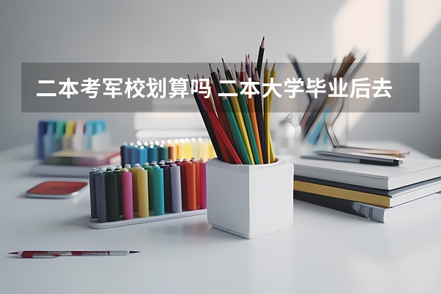 二本考军校划算吗 二本大学毕业后去当兵好还是要工作啦？