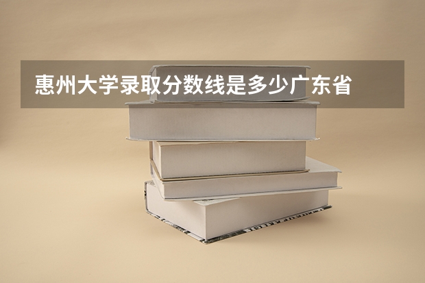 惠州大学录取分数线是多少广东省