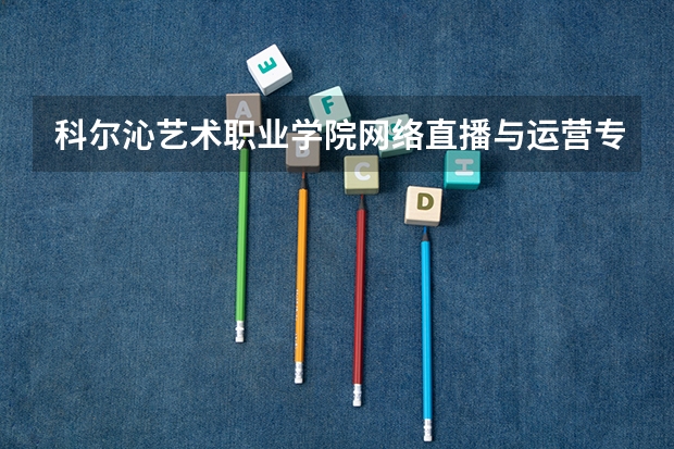 科尔沁艺术职业学院网络直播与运营专业分数线是多少(近三年分数线一览)