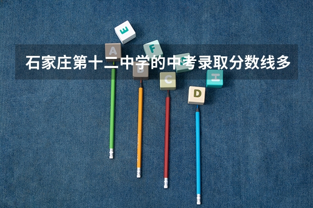 石家庄第十二中学的中考录取分数线多少？