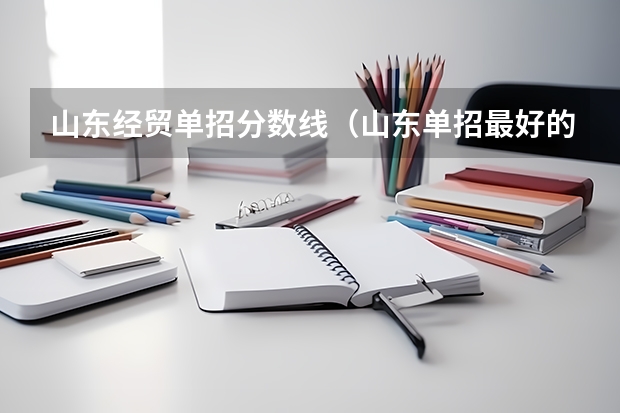 山东经贸单招分数线（山东单招最好的学校排名）