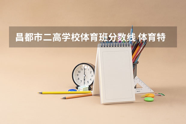 昌都市二高学校体育班分数线 体育特长生中考录取分数线2023
