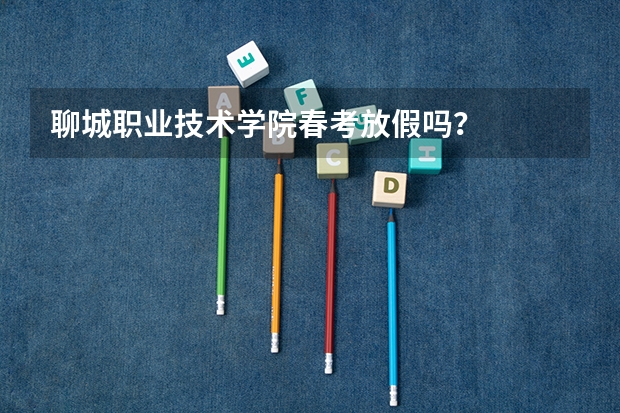 聊城职业技术学院春考放假吗？
