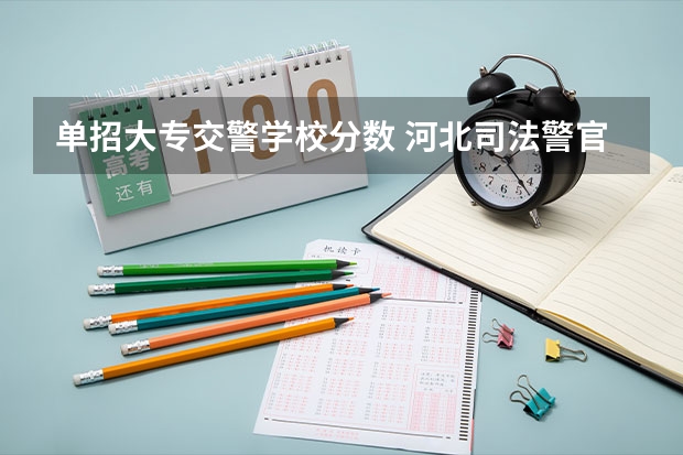 单招大专交警学校分数 河北司法警官职业学院单招分数线