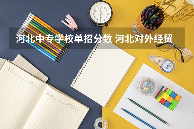 河北中专学校单招分数 河北对外经贸职业学院单招录取分数线