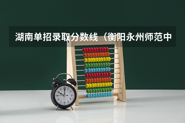湖南单招录取分数线（衡阳永州师范中职生单招分数线）