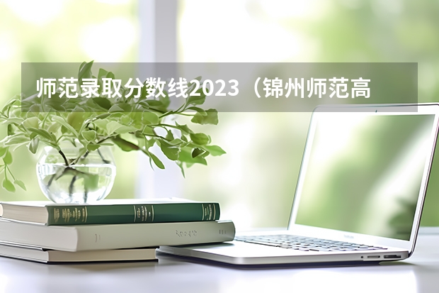 师范录取分数线2023（锦州师范高等专科学校视觉传达分数线）