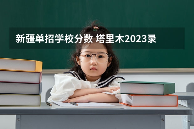 新疆单招学校分数 塔里木2023录取分数线单招