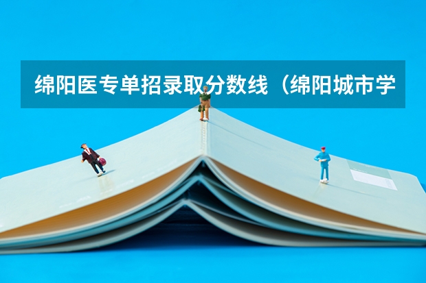 绵阳医专单招录取分数线（绵阳城市学院单招分数线）