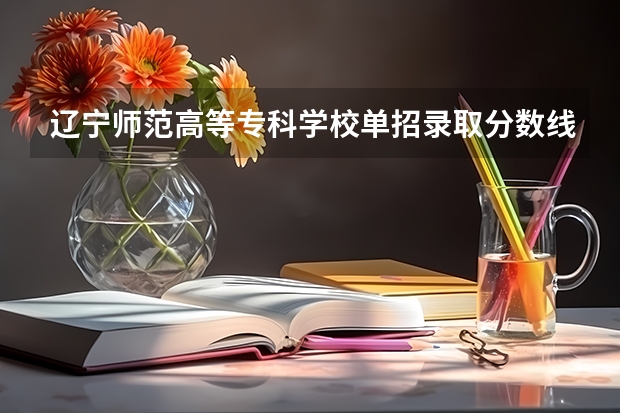 辽宁师范高等专科学校单招录取分数线 辽宁交通高等专科学校单招录取分数线