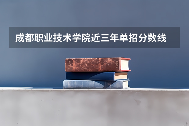 成都职业技术学院近三年单招分数线 成都纺织高等专科学校单招分数线