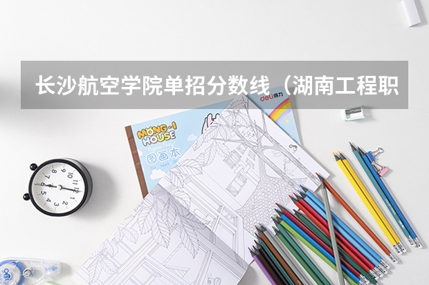 长沙航空学院单招分数线（湖南工程职业技术学院招生办电话号码）