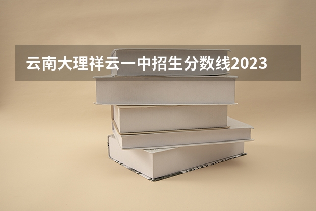 云南大理祥云一中招生分数线2023 云南大理医学院录取分数线