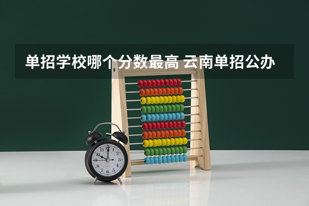 单招学校哪个分数最高 云南单招公办学校分数线
