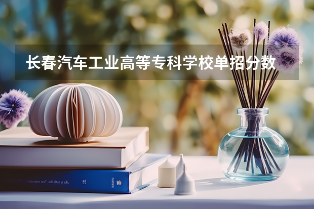 长春汽车工业高等专科学校单招分数 长春师范高等专科学校单招分数线