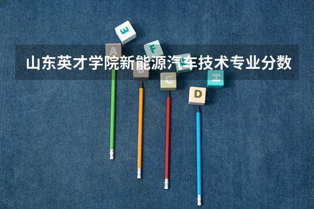 山东英才学院新能源汽车技术专业分数线是多少(近三年分数线一览)
