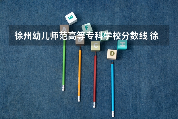 徐州幼儿师范高等专科学校分数线 徐州幼儿师范高等专科学校分数线