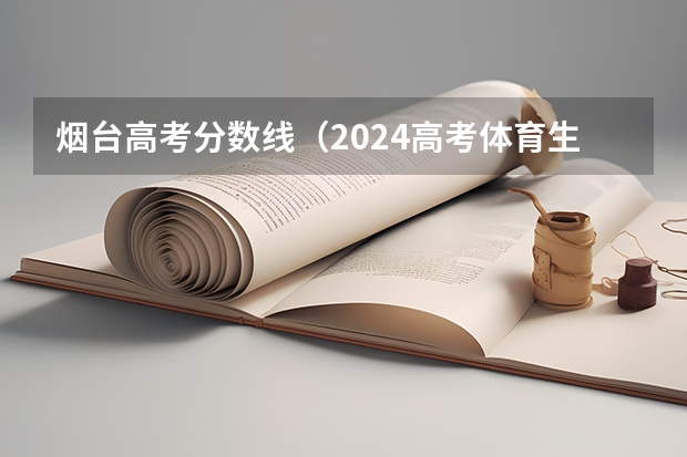 烟台高考分数线（2024高考体育生分数线）