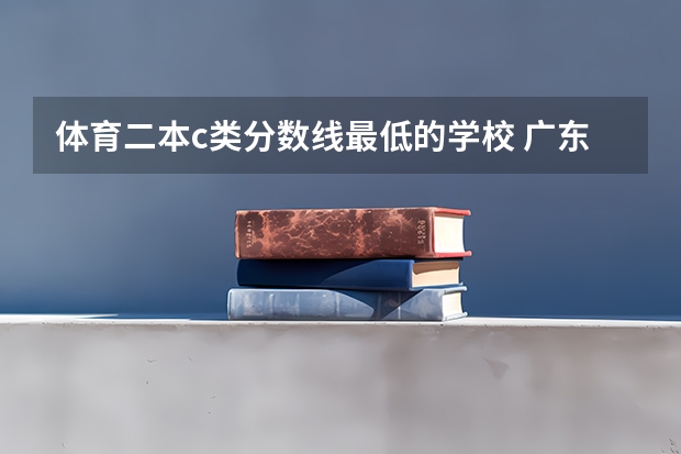 体育二本c类分数线最低的学校 广东省体育分数线最低的本科大学