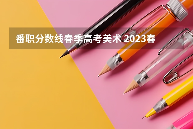 番职分数线春季高考美术 2023春季3+证书专科录取分数