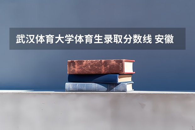武汉体育大学体育生录取分数线 安徽体育运动职业技术学院分数线