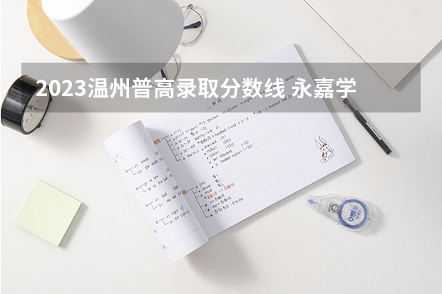 2023温州普高录取分数线 永嘉学院录取分数线