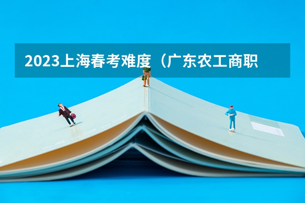 2023上海春考难度（广东农工商职业技术学院春季高考分数线）