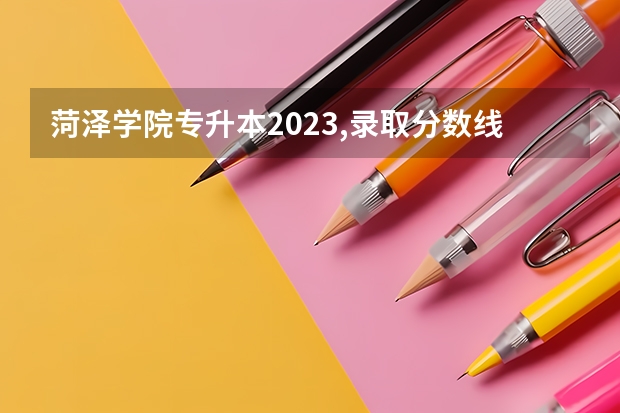 菏泽学院专升本2023,录取分数线 菏泽学院各个专业录取分数？
