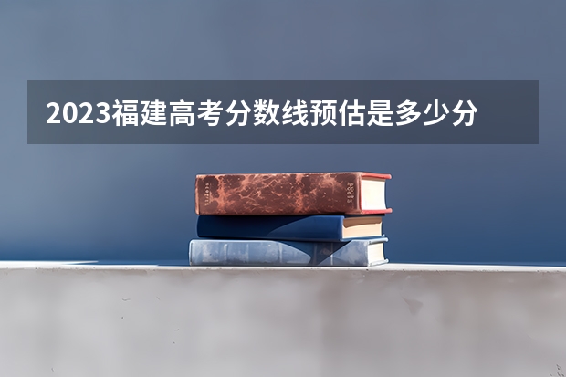 2023福建高考分数线预估是多少分