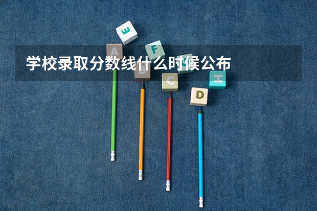 学校录取分数线什么时候公布