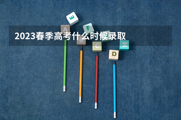 2023春季高考什么时候录取