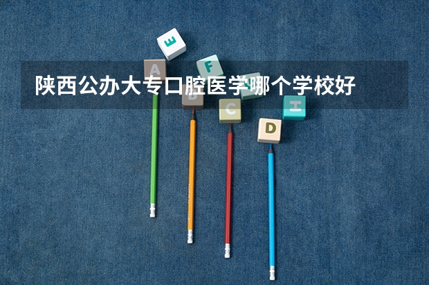 陕西公办大专口腔医学哪个学校好