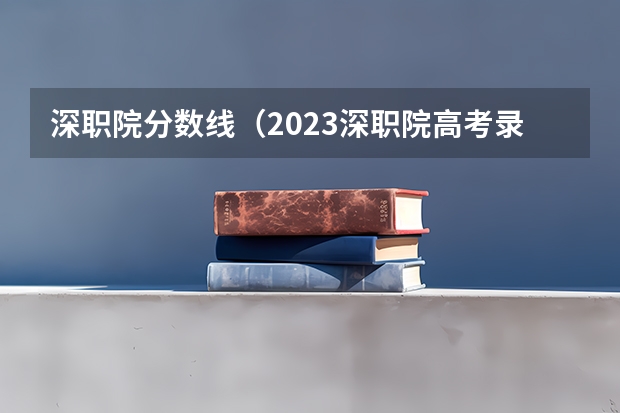 深职院分数线（2023深职院高考录取线）