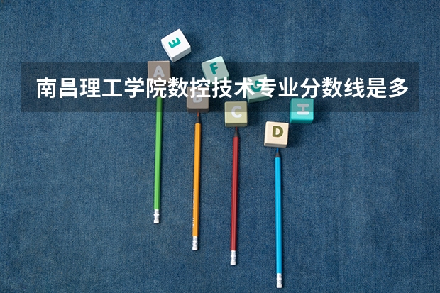 南昌理工学院数控技术专业分数线是多少(近三年分数线一览)