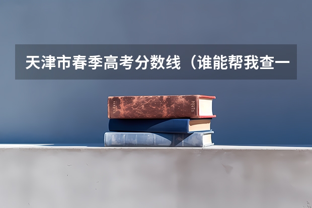 天津市春季高考分数线（谁能帮我查一下春考分数）
